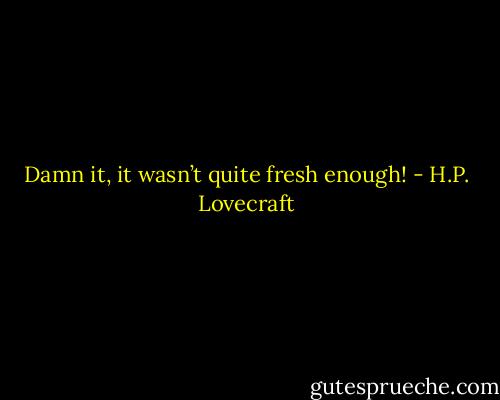 Damn it, it wasn’t quite fresh enough! - H.P. Lovecraft