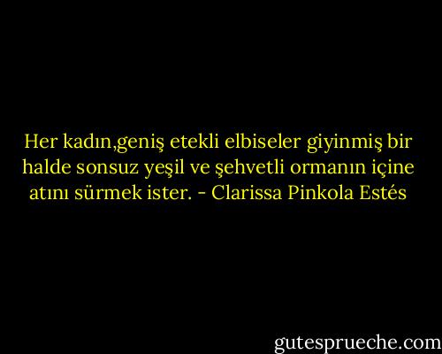 Her kadın,geniş etekli elbiseler giyinmiş bir halde sonsuz yeşil ve şehvetli ormanın içine atını sürmek ister. - Clarissa Pinkola Estés