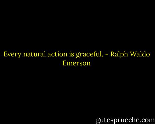 Every natural action is graceful. - Ralph Waldo Emerson