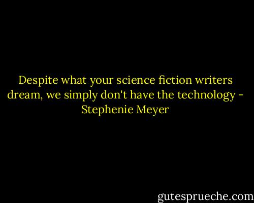 Despite what your science fiction writers dream, we simply don't have the technology - Stephenie Meyer