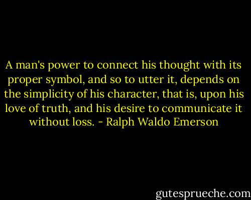 A man's power to connect his thought with its proper symbol, and so to utter it, depends on the simplicity of his character, that is, upon his love of truth, and his desire to communicate it without loss. - Ralph Waldo Emerson