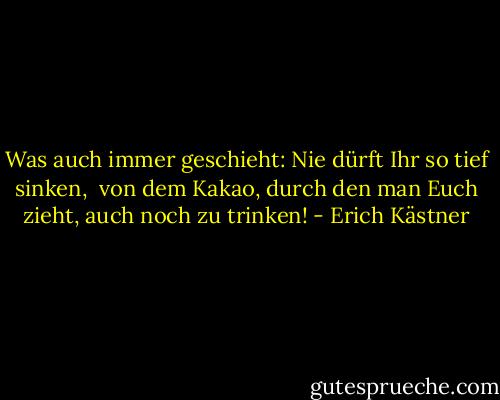 Was auch immer geschieht: Nie dürft Ihr so tief sinken, <br />von dem Kakao, durch den man Euch zieht, auch noch zu trinken! - Erich Kästner