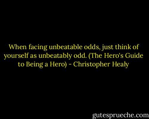 When facing unbeatable odds, just think of yourself as unbeatably odd. (The Hero's Guide to Being a Hero) - Christopher Healy