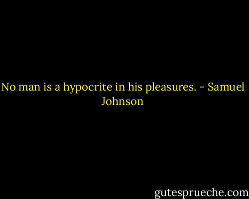 No man is a hypocrite in his pleasures. - Samuel Johnson