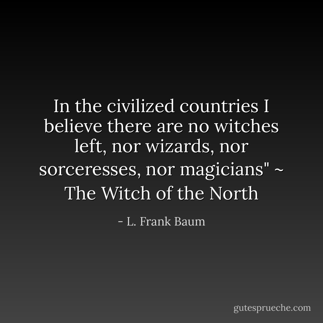 In the civilized countries I believe there are no witches left, nor wizards, nor sorceresses, nor magicians" ~ The Witch of the North - L. Frank Baum