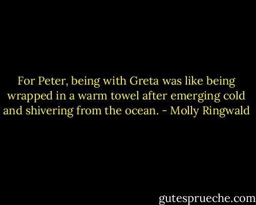For Peter, being with Greta was like being wrapped in a warm towel after emerging cold and shivering from the ocean. - Molly Ringwald