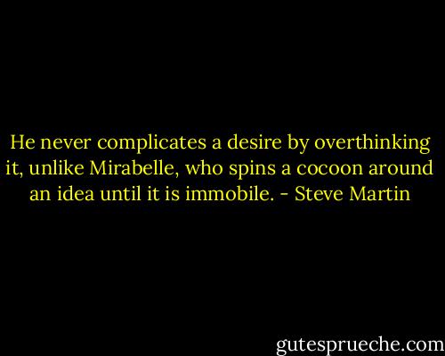He never complicates a desire by overthinking it, unlike Mirabelle, who spins a cocoon around an idea until it is immobile. - Steve Martin