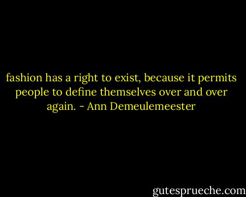 fashion has a right to exist, because it permits people to define themselves over and over again. - Ann Demeulemeester