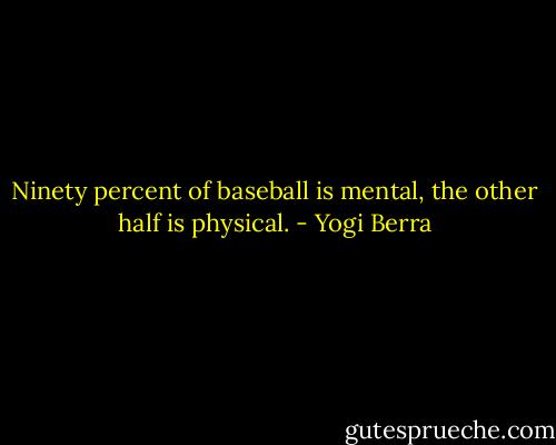 Ninety percent of baseball is mental, the other half is physical. - Yogi Berra