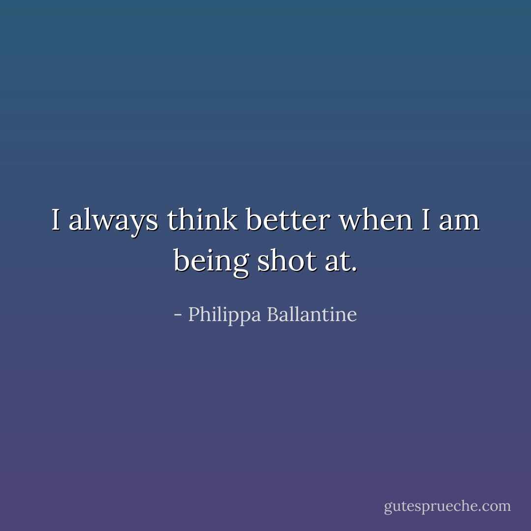 I always think better when I am being shot at. - Philippa Ballantine