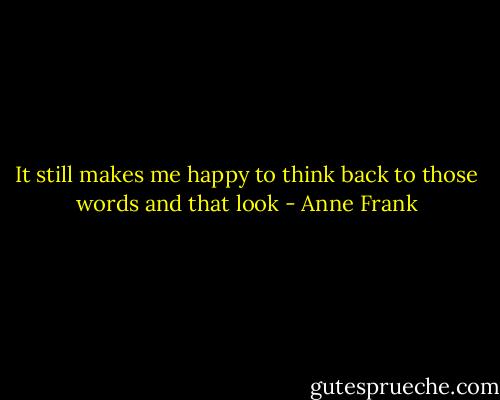 It still makes me happy to think back to those words and that look - Anne Frank