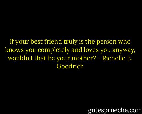 If your best friend truly is the person who knows you completely and loves you anyway, wouldn't that be your mother? - Richelle E. Goodrich