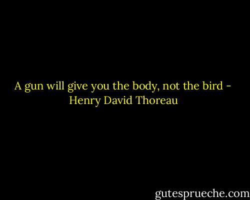A gun will give you the body, not the bird - Henry David Thoreau