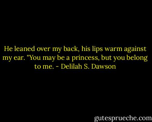 He leaned over my back, his lips warm against my ear. "You may be a princess, but you belong to me. - Delilah S. Dawson