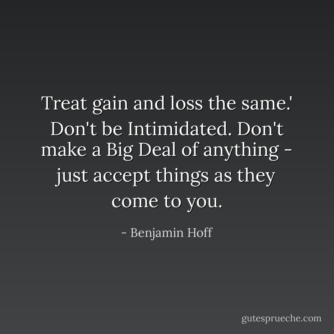 Treat gain and loss the same.' Don't be Intimidated. Don't make a Big Deal of anything - just accept things as they come to you. - Benjamin Hoff