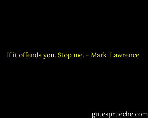 If it offends you. Stop me. - Mark  Lawrence