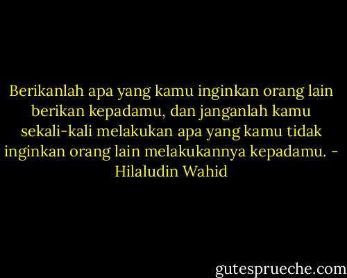 Berikanlah apa yang kamu inginkan orang lain berikan kepadamu, dan janganlah kamu sekali-kali melakukan apa yang kamu tidak inginkan orang lain melakukannya kepadamu. - Hilaludin Wahid