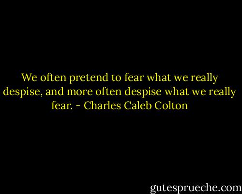 We often pretend to fear what we really despise, and more often despise what we really fear. - Charles Caleb Colton