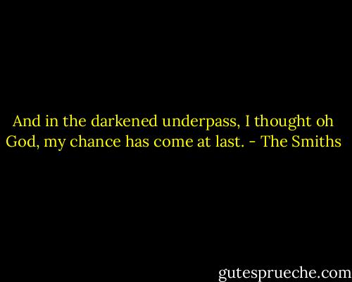 And in the darkened underpass, I thought oh God, my chance has come at last. - The Smiths
