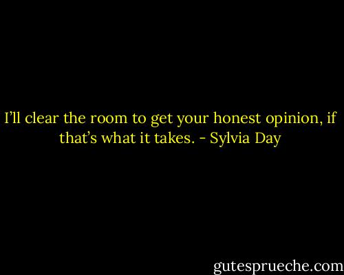 I’ll clear the room to get your honest opinion, if that’s what it takes. - Sylvia Day