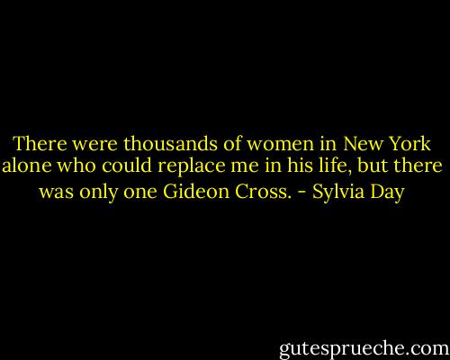 There were thousands of women in New York alone who could replace me in his life, but there was only one Gideon Cross. - Sylvia Day