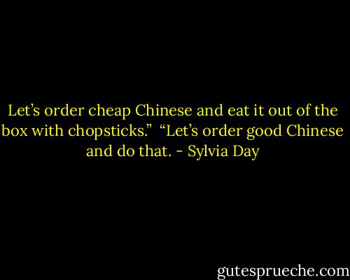 Let’s order cheap Chinese and eat it out of the box with chopsticks.” <br />“Let’s order good Chinese and do that. - Sylvia Day