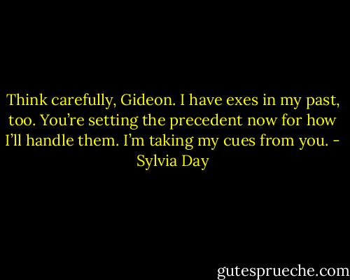 Think carefully, Gideon. I have exes in my past, too. You’re setting the precedent now for how I’ll handle them. I’m taking my cues from you. - Sylvia Day