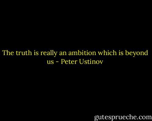 The truth is really an ambition which is beyond us - Peter Ustinov
