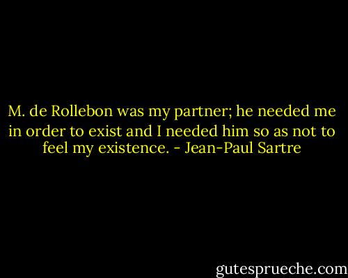 M. de Rollebon was my partner; he needed me in order to exist and I needed him so as not to feel my existence. - Jean-Paul Sartre