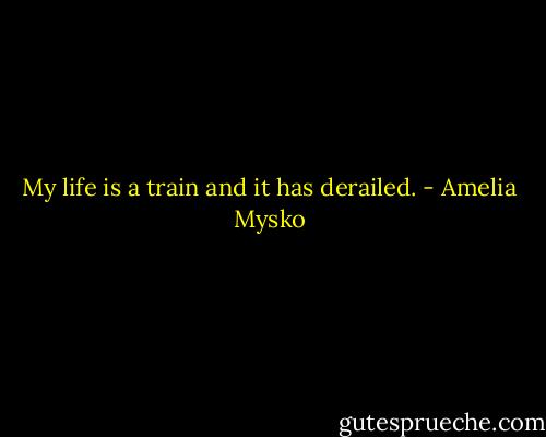 My life is a train and it has derailed. - Amelia Mysko