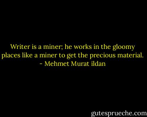 Writer is a miner; he works in the gloomy places like a miner to get the precious material. - Mehmet Murat ildan