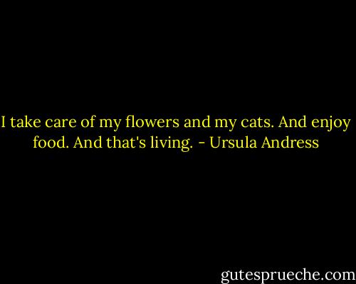 I take care of my flowers and my cats. And enjoy food. And that's living. - Ursula Andress