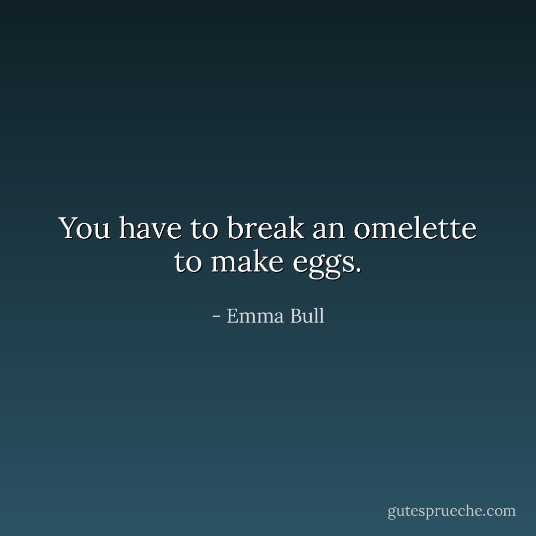 You have to break an omelette to make eggs. - Emma Bull