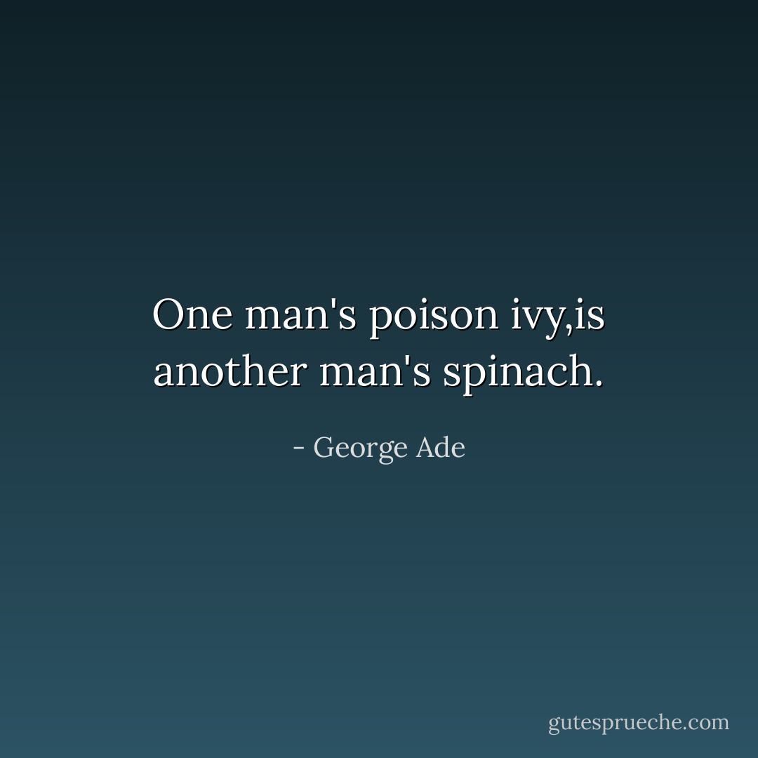 One man's poison ivy,is another man's spinach. - George Ade