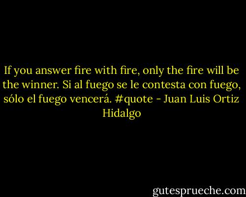 If you answer fire with fire, only the fire will be the winner.<br />Si al fuego se le contesta con fuego, sólo el fuego vencerá. #quote - Juan Luis Ortiz Hidalgo