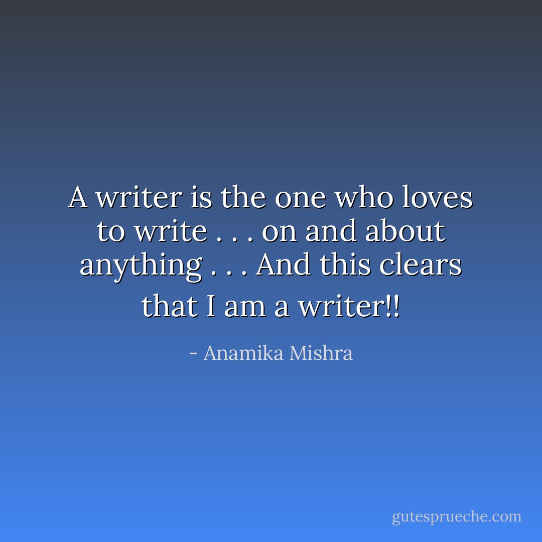 A writer is the one who loves to write . . . on and about anything . . . And this clears that I am a writer!! - Anamika Mishra