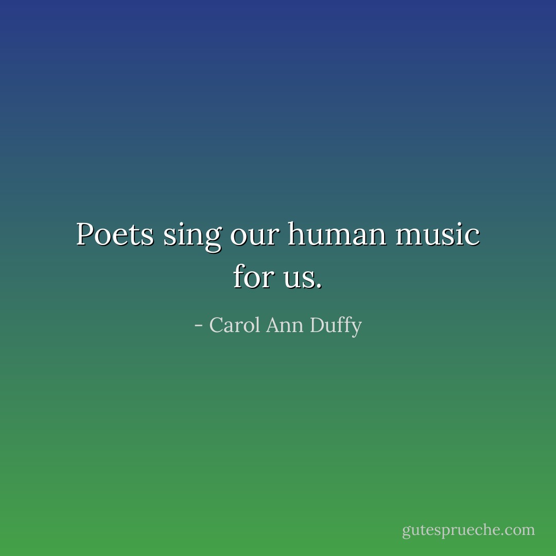 Poets sing our human music for us. - Carol Ann Duffy