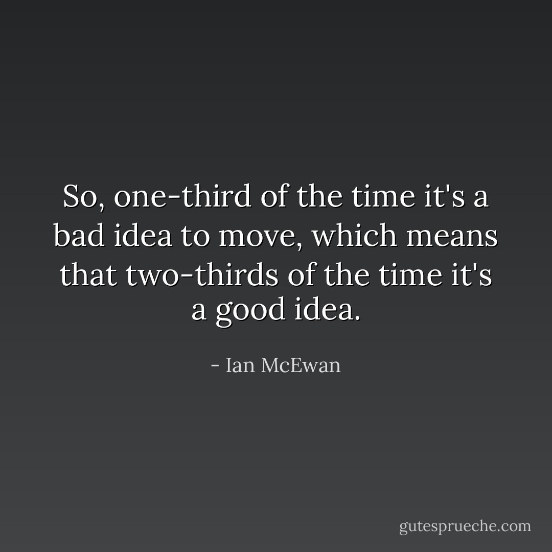 So, one-third of the time it's a bad idea to move, which means that two-thirds of the time it's a good idea. - Ian McEwan