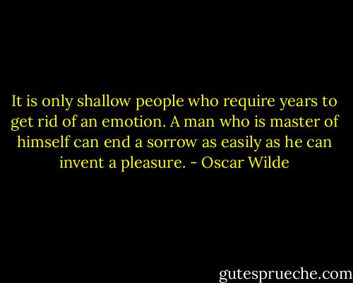 It is only shallow people who require years to get rid of an emotion. A man who is master of himself can end a sorrow as easily as he can invent a pleasure. - Oscar Wilde