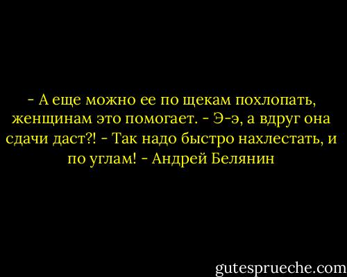 - А еще можно ее по щекам похлопать, женщинам это помогает.<br />- Э-э, а вдруг она сдачи даст?!<br />- Так надо быстро нахлестать, и по углам! - Андрей Белянин