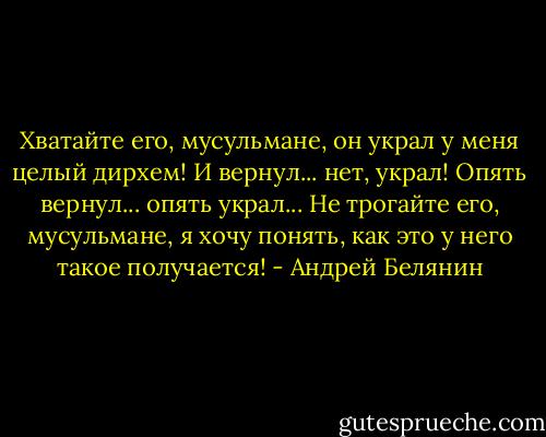Хватайте его, мусульмане, он украл у меня целый дирхем! И вернул... нет, украл! Опять вернул... опять украл... Не трогайте его, мусульмане, я хочу понять, как это у него такое получается! - Андрей Белянин