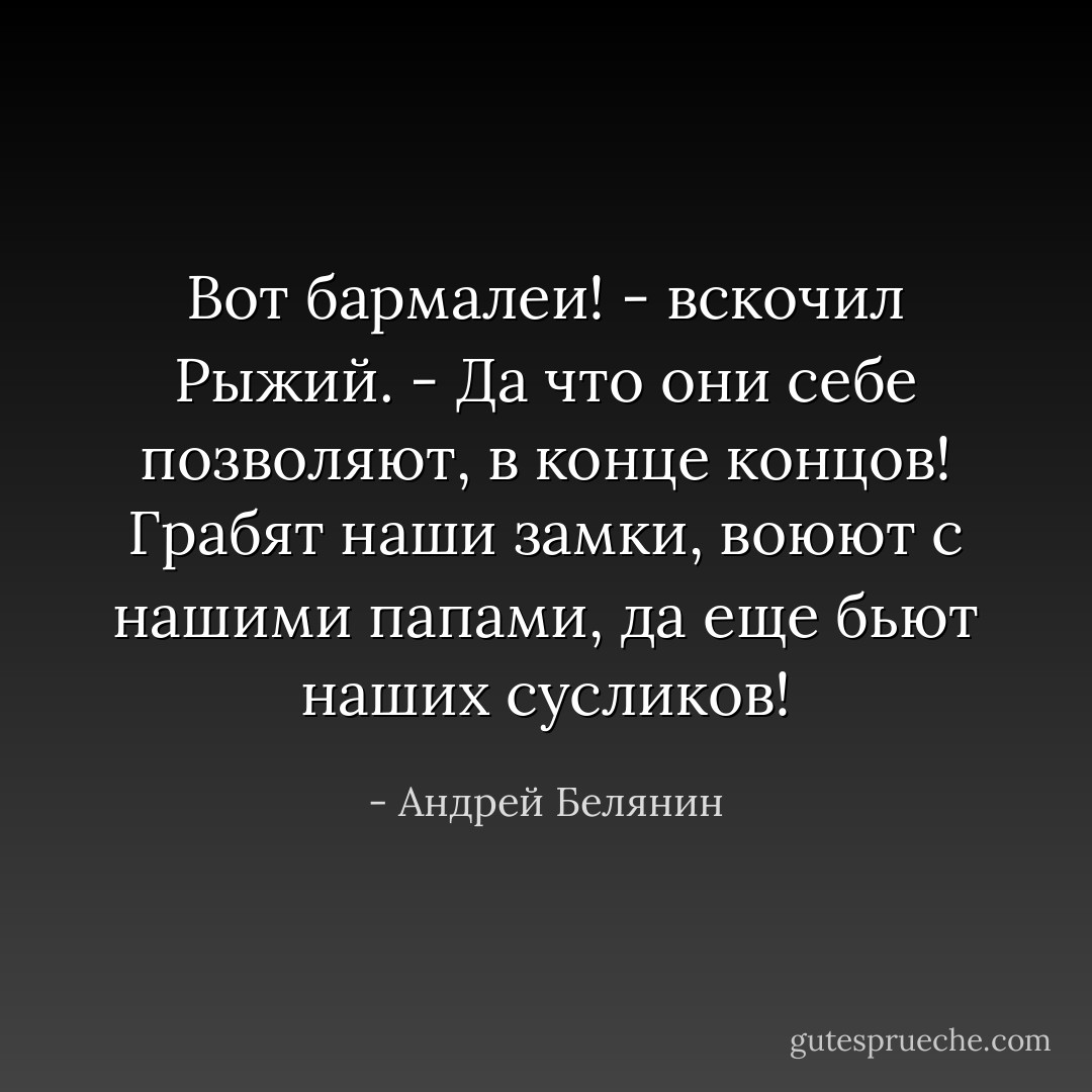 Вот бармалеи! - вскочил Рыжий. - Да что они себе позволяют, в конце концов! Грабят наши замки, воюют с нашими папами, да еще бьют наших сусликов! - Андрей Белянин