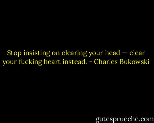 Stop insisting on clearing your head — clear your fucking heart instead. - Charles Bukowski