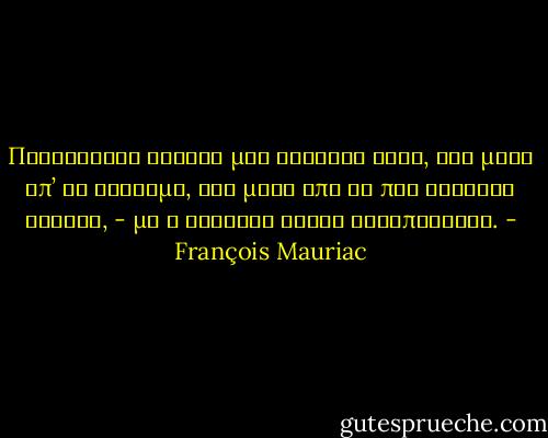Πλησιάζεις εύκολα μια ζωντανή ψυχή, και μέσα απ’ το έγκλημα, και μέσα από τα πιο θλιβερά βίτσια, - μα η βλακεία είναι αδιαπέραστη. - François Mauriac