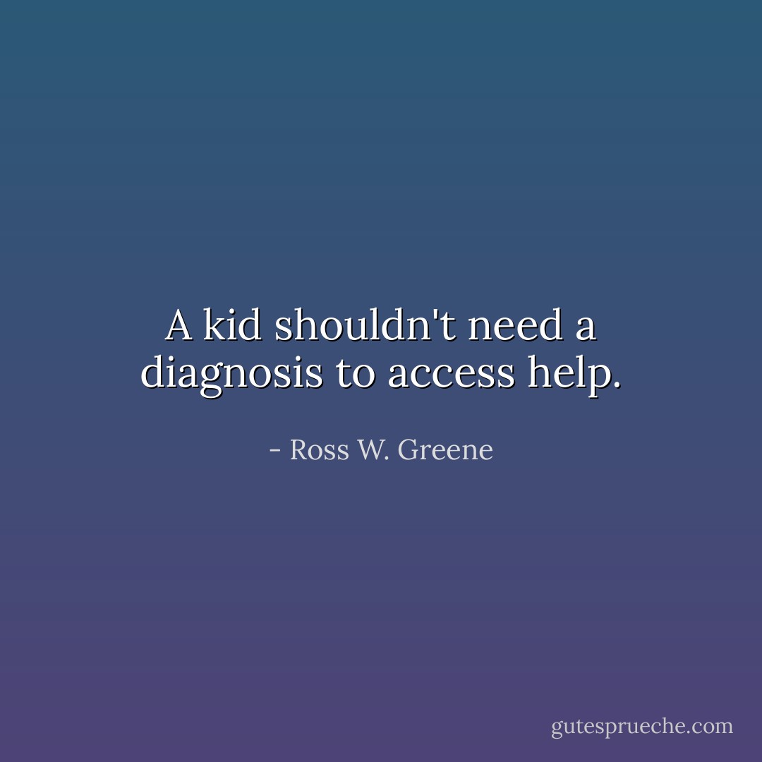 A kid shouldn't need a diagnosis to access help. - Ross W. Greene
