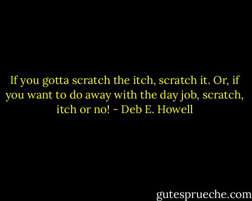 If you gotta scratch the itch, scratch it. Or, if you want to do away with the day job, scratch, itch or no! - Deb E. Howell
