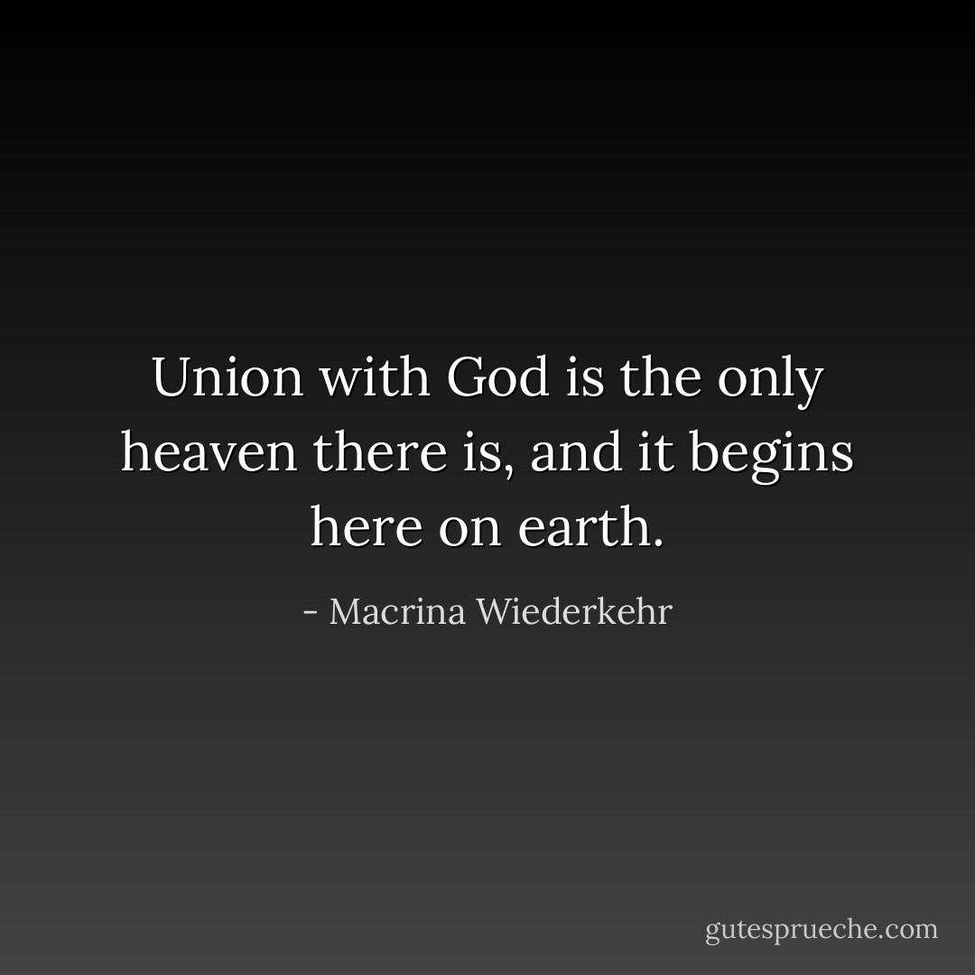 Union with God is the only heaven there is, and it begins here on earth. - Macrina Wiederkehr