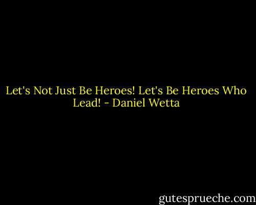 Let's Not Just Be Heroes! Let's Be Heroes Who Lead! - Daniel Wetta