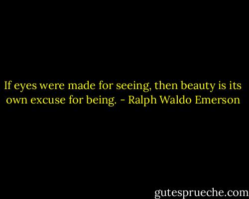 If eyes were made for seeing, then beauty is its own excuse for being. - Ralph Waldo Emerson