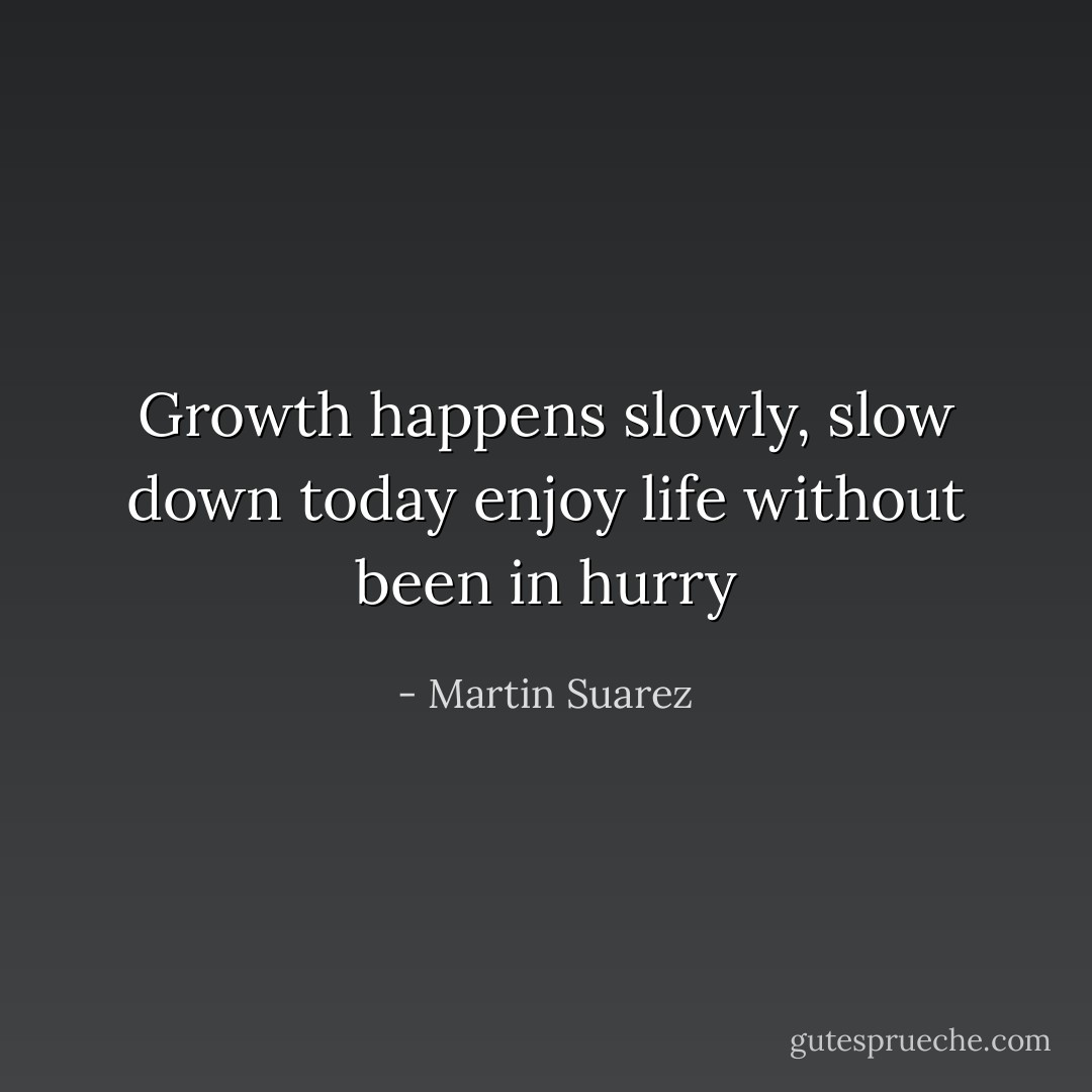 Growth happens slowly, slow down today enjoy life without been in hurry - Martin Suarez